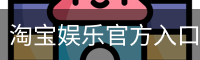 淘宝娱乐官方入口 - (中国)官方安全网站